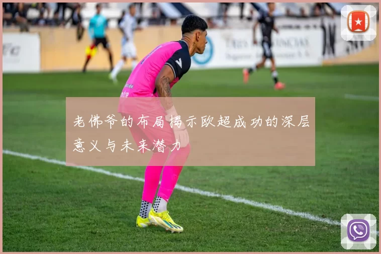 老佛爷的布局揭示欧超成功的深层意义与未来潜力