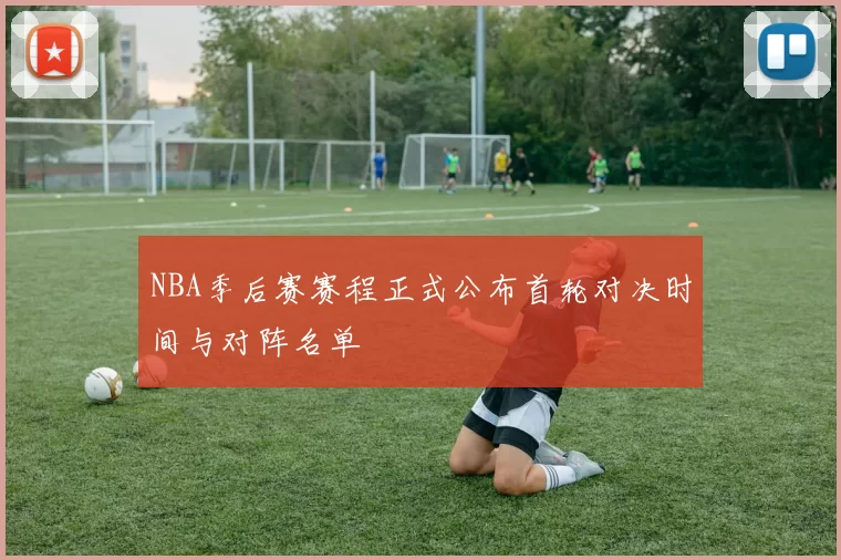 NBA季后赛赛程正式公布首轮对决时间与对阵名单