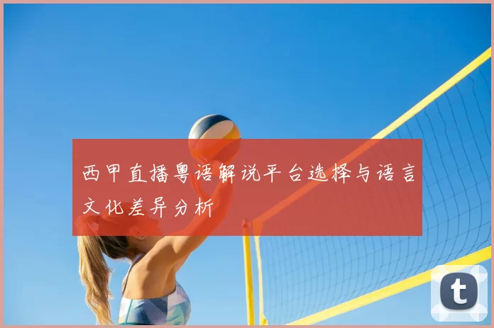 西甲直播粤语解说平台选择与语言文化差异分析