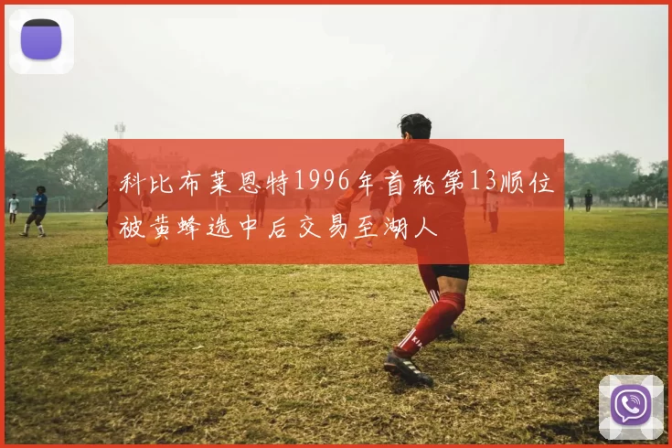 科比布莱恩特1996年首轮第13顺位被黄蜂选中后交易至湖人