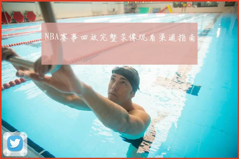 NBA赛事回放完整录像观看渠道指南