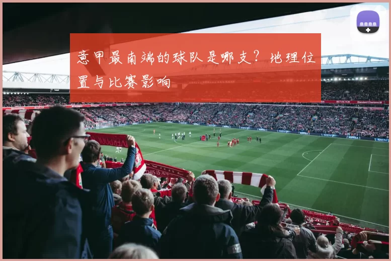 意甲最南端的球队是哪支？地理位置与比赛影响