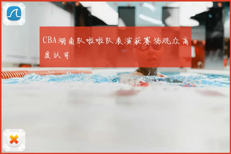CBA湖南队啦啦队表演获赛场观众高度认可