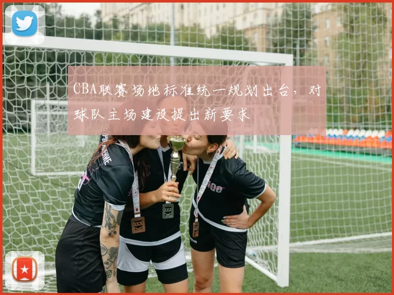 CBA联赛场地标准统一规划出台，对球队主场建设提出新要求