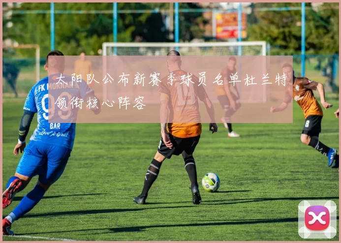 太阳队公布新赛季球员名单杜兰特领衔核心阵容