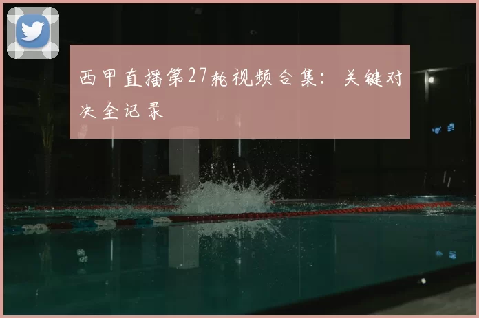 西甲直播第27轮视频合集：关键对决全记录