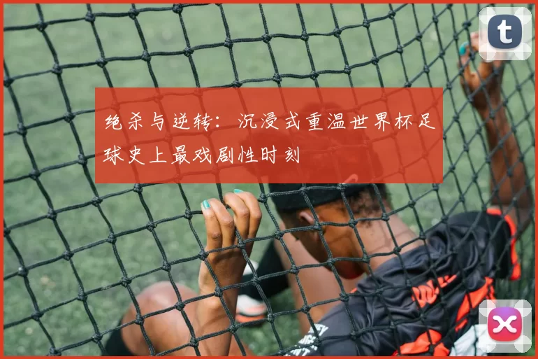 绝杀与逆转:沉浸式重温世界杯足球史上最戏剧性时刻