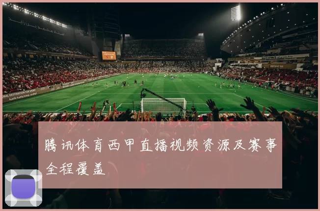 腾讯体育西甲直播视频资源及赛事全程覆盖