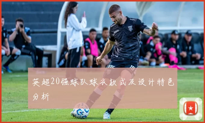 英超20强球队球衣款式及设计特色分析