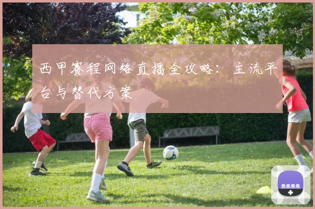 西甲赛程网络直播全攻略:主流平台与替代方案
