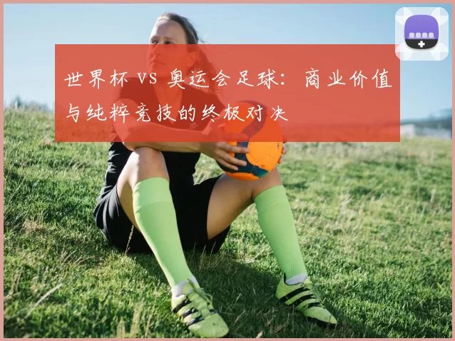 世界杯 vs 奥运会足球：商业价值与纯粹竞技的终极对决