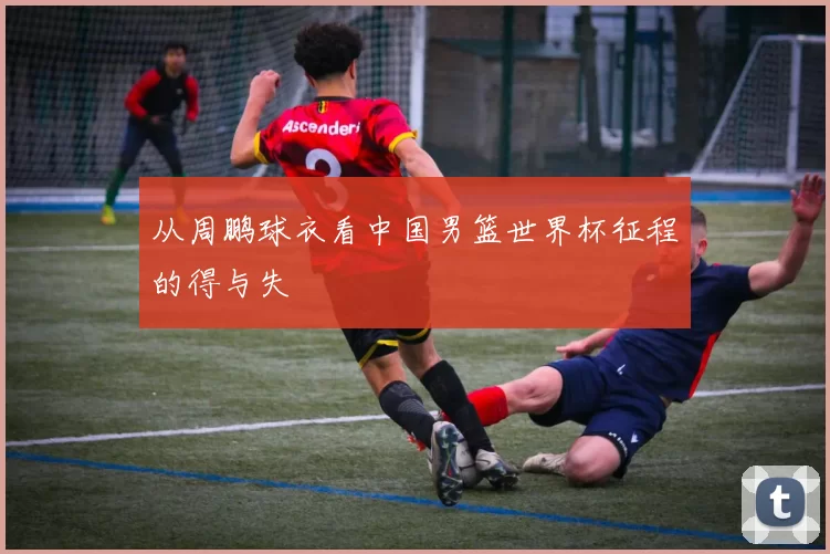 从周鹏球衣看中国男篮世界杯征程的得与失