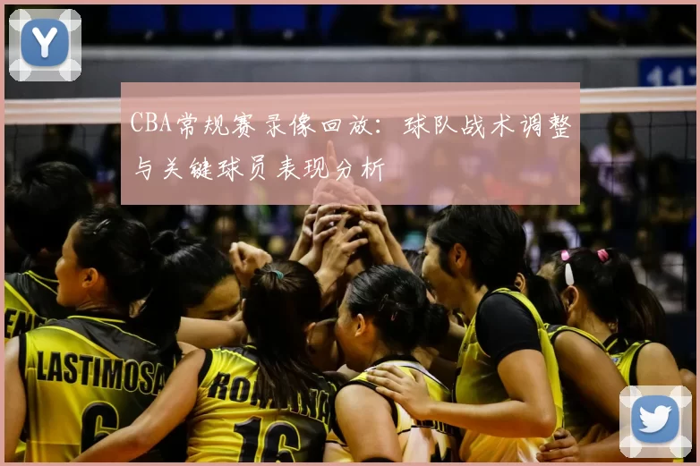 CBA常规赛录像回放：球队战术调整与关键球员表现分析