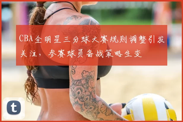 CBA全明星三分球大赛规则调整引发关注，参赛球员备战策略生变