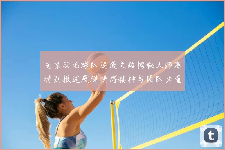 南京羽毛球队逆袭之路揭秘大师赛特别报道展现拼搏精神与团队力量