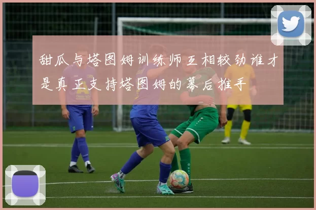 甜瓜与塔图姆训练师互相较劲谁才是真正支持塔图姆的幕后推手