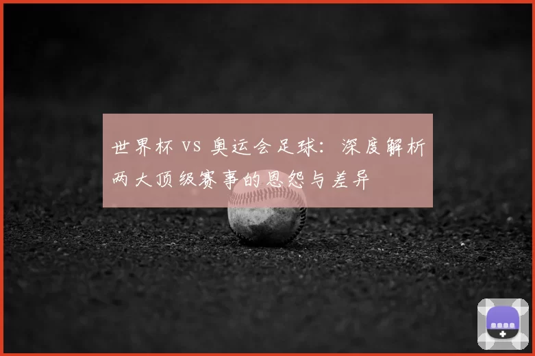 世界杯 vs 奥运会足球:深度解析两大顶级赛事的恩怨与差异