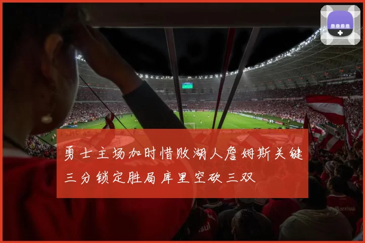 勇士主场加时惜败湖人詹姆斯关键三分锁定胜局库里空砍三双
