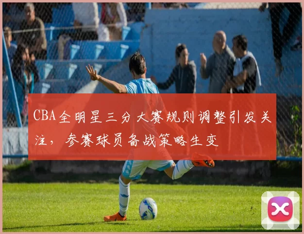 CBA全明星三分大赛规则调整引发关注，参赛球员备战策略生变