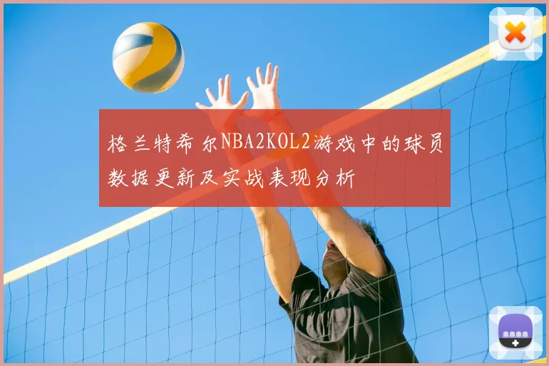 格兰特希尔NBA2KOL2游戏中的球员数据更新及实战表现分析