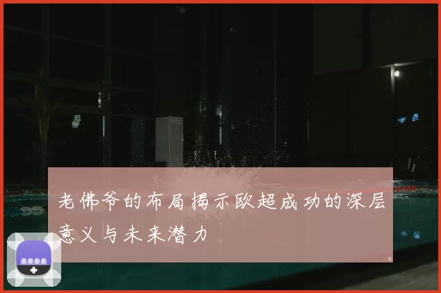 老佛爷的布局揭示欧超成功的深层意义与未来潜力