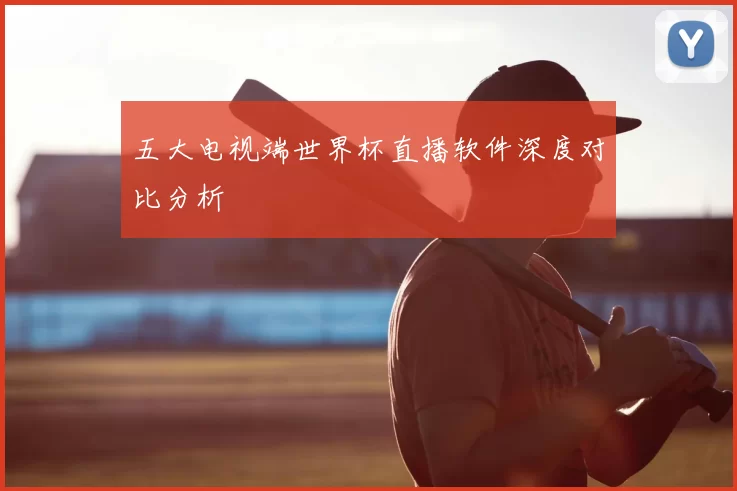 五大电视端世界杯直播软件深度对比分析