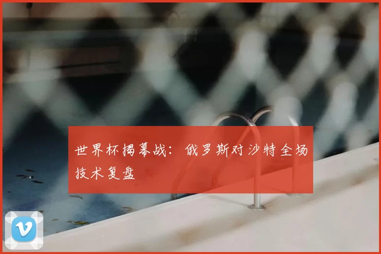 世界杯揭幕战：俄罗斯对沙特全场技术复盘