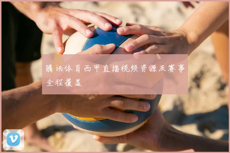 腾讯体育西甲直播视频资源及赛事全程覆盖