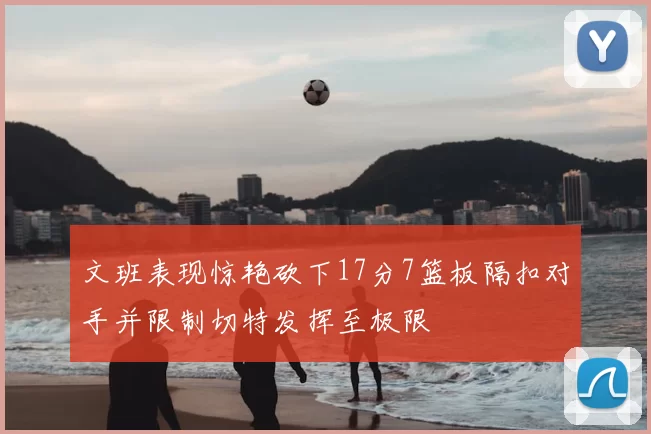 文班表现惊艳砍下17分7篮板隔扣对手并限制切特发挥至极限