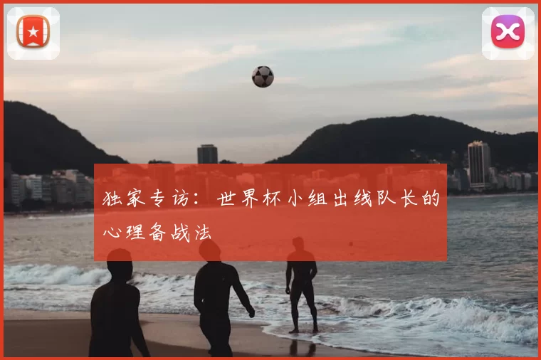 独家专访：世界杯小组出线队长的心理备战法