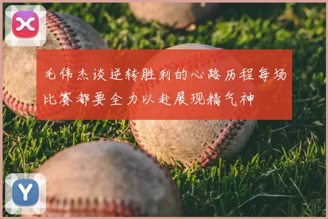 毛伟杰谈逆转胜利的心路历程每场比赛都要全力以赴展现精气神