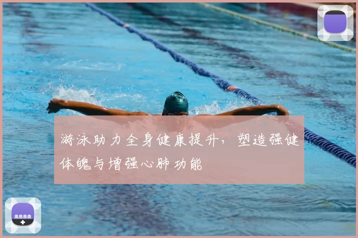 游泳助力全身健康提升，塑造强健体魄与增强心肺功能
