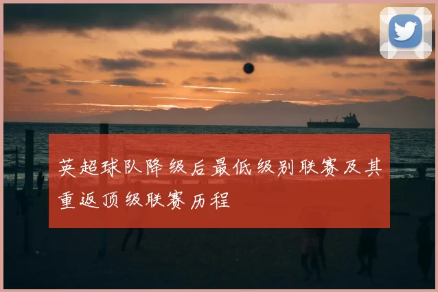 英超球队降级后最低级别联赛及其重返顶级联赛历程