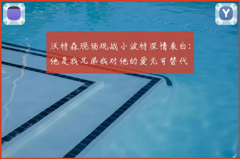 沃特森现场观战小波特深情表白：他是我兄弟我对他的爱无可替代
