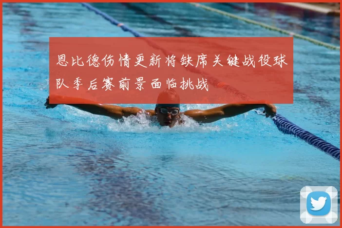 恩比德伤情更新将缺席关键战役球队季后赛前景面临挑战