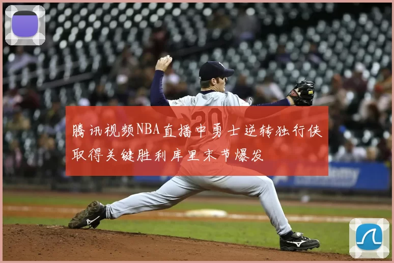 腾讯视频NBA直播中勇士逆转独行侠取得关键胜利库里末节爆发