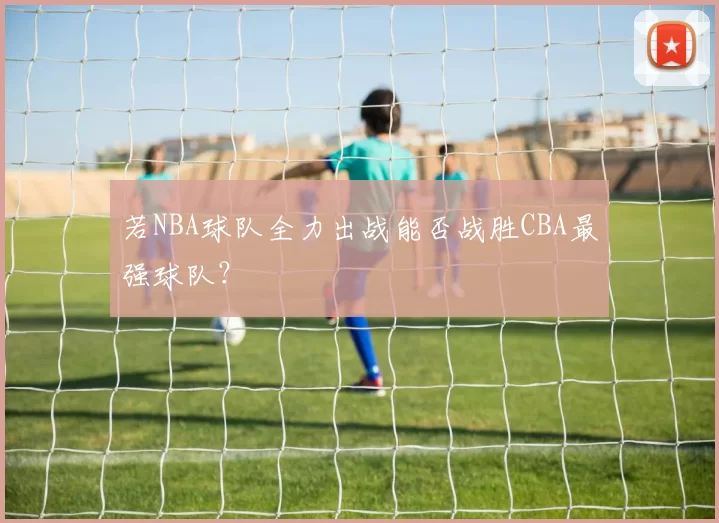 若NBA球队全力出战能否战胜CBA最强球队？