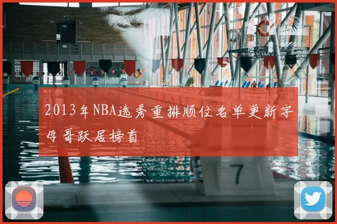 2013年NBA选秀重排顺位名单更新字母哥跃居榜首