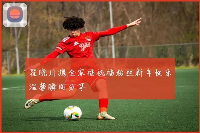 翟晓川携全家福祝福粉丝新年快乐温馨瞬间分享