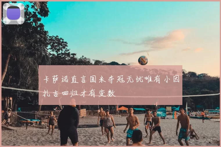 卡萨诺直言国米夺冠无忧唯有小因扎吉回归才有变数