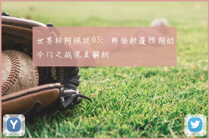 世界杯阿根廷03：那场颠覆预期的冷门之战深度解析
