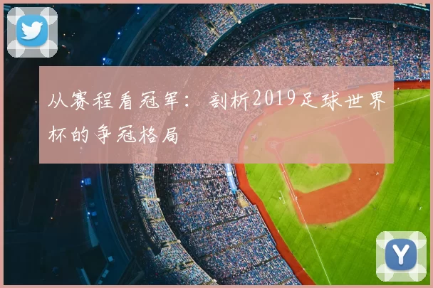 从赛程看冠军：剖析2019足球世界杯的争冠格局