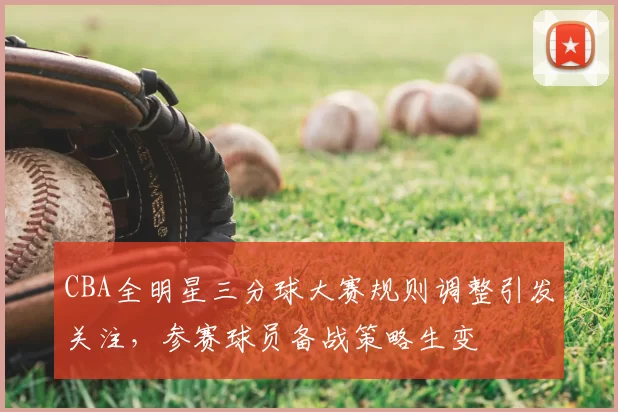 CBA全明星三分球大赛规则调整引发关注,参赛球员备战策略生变