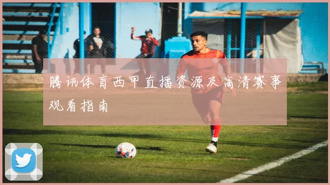 腾讯体育西甲直播资源及高清赛事观看指南