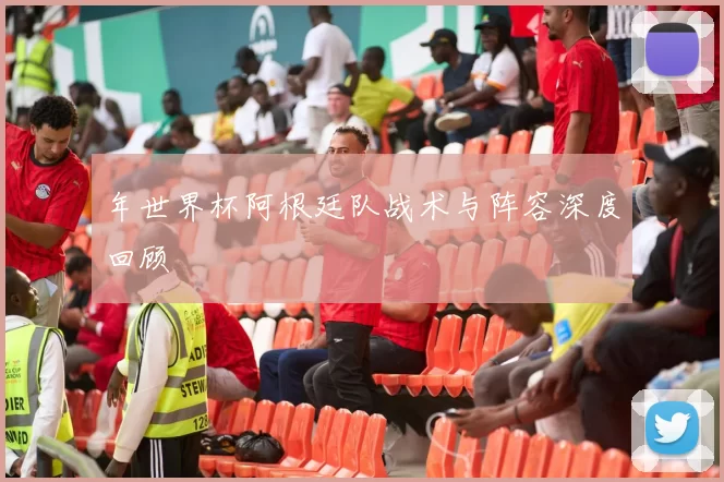 年世界杯阿根廷队战术与阵容深度回顾