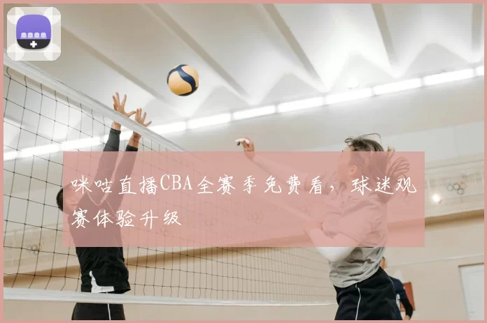 咪咕直播CBA全赛季免费看，球迷观赛体验升级