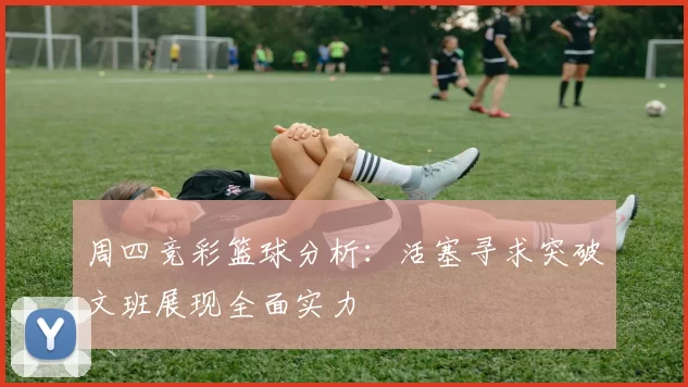 周四竞彩篮球分析：活塞寻求突破文班展现全面实力