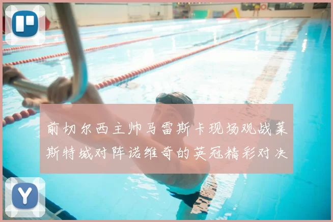 前切尔西主帅马雷斯卡现场观战莱斯特城对阵诺维奇的英冠精彩对决