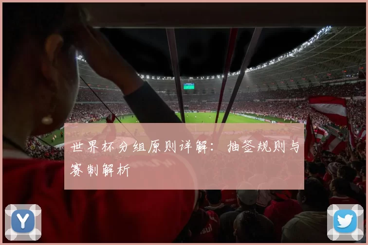 世界杯分组原则详解：抽签规则与赛制解析