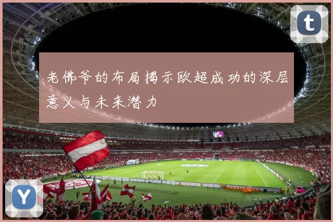老佛爷的布局揭示欧超成功的深层意义与未来潜力